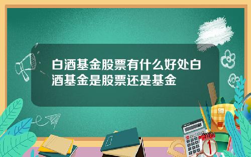 白酒基金股票有什么好处白酒基金是股票还是基金