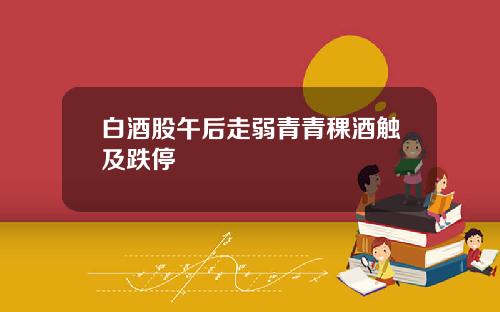 白酒股午后走弱青青稞酒触及跌停