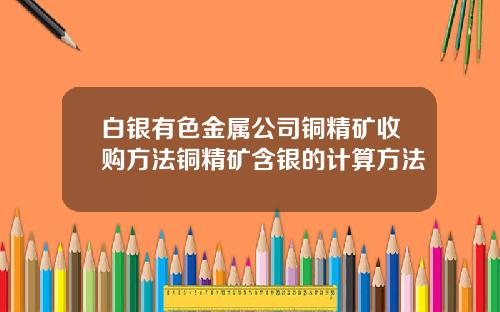 白银有色金属公司铜精矿收购方法铜精矿含银的计算方法