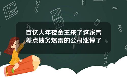 百亿大年夜金主来了这家曾差点债务爆雷的公司涨停了