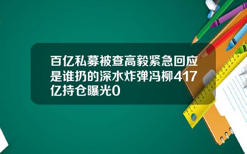 百亿私募被查高毅紧急回应是谁扔的深水炸弹冯柳417亿持仓曝光0