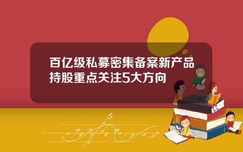 百亿级私募密集备案新产品持股重点关注5大方向