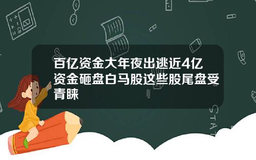 百亿资金大年夜出逃近4亿资金砸盘白马股这些股尾盘受青睐