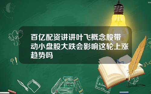 百亿配资讲讲叶飞概念股带动小盘股大跌会影响这轮上涨趋势吗
