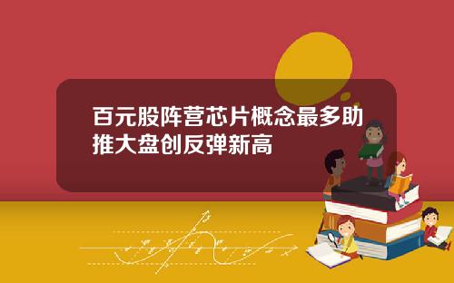 百元股阵营芯片概念最多助推大盘创反弹新高