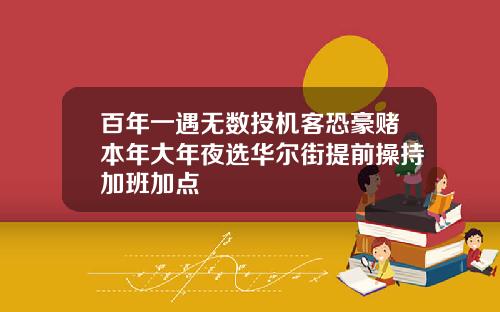 百年一遇无数投机客恐豪赌本年大年夜选华尔街提前操持加班加点