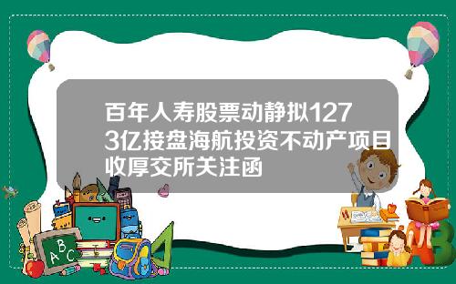 百年人寿股票动静拟1273亿接盘海航投资不动产项目收厚交所关注函