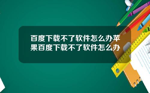 百度下载不了软件怎么办苹果百度下载不了软件怎么办