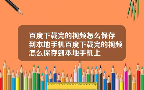 百度下载完的视频怎么保存到本地手机百度下载完的视频怎么保存到本地手机上