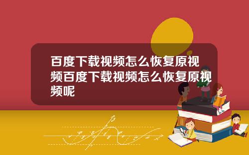 百度下载视频怎么恢复原视频百度下载视频怎么恢复原视频呢