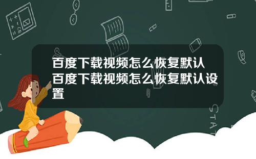 百度下载视频怎么恢复默认百度下载视频怎么恢复默认设置