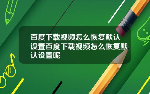 百度下载视频怎么恢复默认设置百度下载视频怎么恢复默认设置呢
