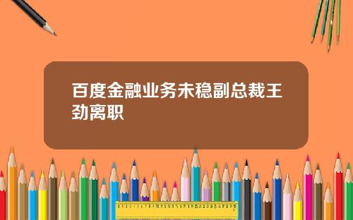 百度金融业务未稳副总裁王劲离职