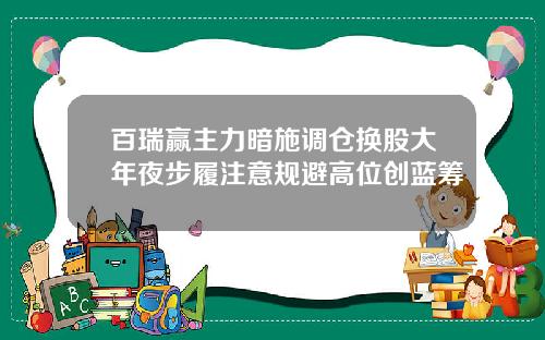 百瑞赢主力暗施调仓换股大年夜步履注意规避高位创蓝筹