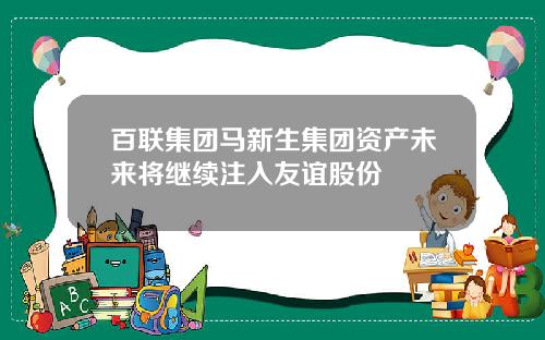 百联集团马新生集团资产未来将继续注入友谊股份