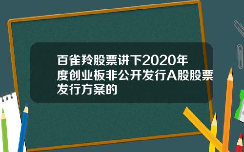 百雀羚股票讲下2020年度创业板非公开发行A股股票发行方案的