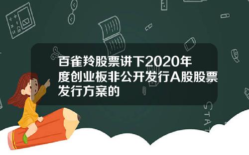 百雀羚股票讲下2020年度创业板非公开发行A股股票发行方案的