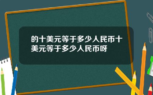 的十美元等于多少人民币十美元等于多少人民币呀