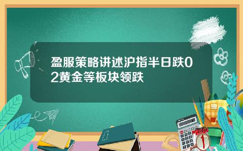 盈服策略讲述沪指半日跌02黄金等板块领跌