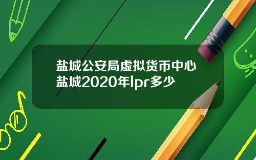 盐城公安局虚拟货币中心 盐城2020年lpr多少