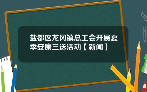 盐都区龙冈镇总工会开展夏季安康三送活动【新闻】