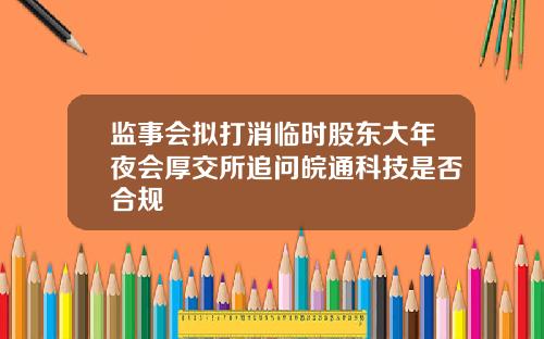 监事会拟打消临时股东大年夜会厚交所追问皖通科技是否合规