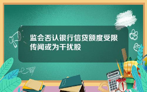 监会否认银行信贷额度受限传闻或为干扰股