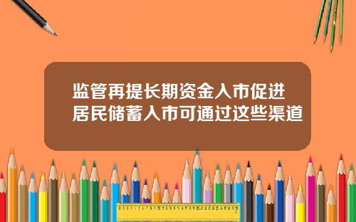 监管再提长期资金入市促进居民储蓄入市可通过这些渠道