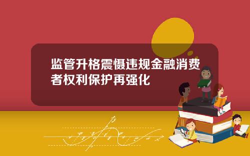 监管升格震慑违规金融消费者权利保护再强化
