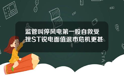 监管叫停风电第一股自救受挫ST锐电面值退市危机更甚