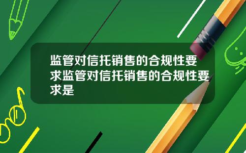 监管对信托销售的合规性要求监管对信托销售的合规性要求是