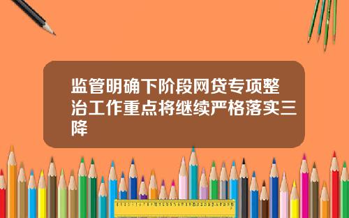 监管明确下阶段网贷专项整治工作重点将继续严格落实三降