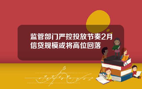 监管部门严控投放节奏2月信贷规模或将高位回落