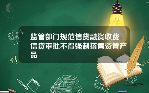 监管部门规范信贷融资收费信贷审批不得强制搭售资管产品