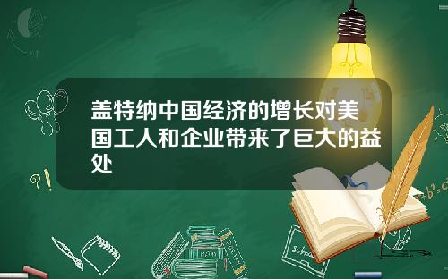 盖特纳中国经济的增长对美国工人和企业带来了巨大的益处