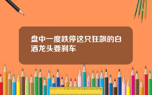 盘中一度跌停这只狂飙的白酒龙头要刹车