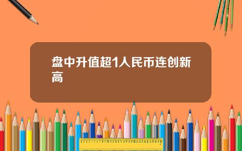 盘中升值超1人民币连创新高