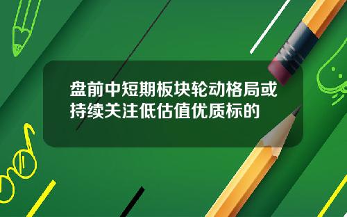 盘前中短期板块轮动格局或持续关注低估值优质标的