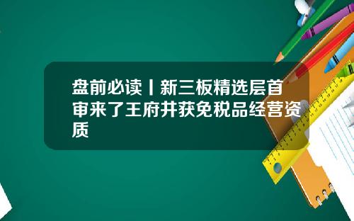 盘前必读丨新三板精选层首审来了王府井获免税品经营资质