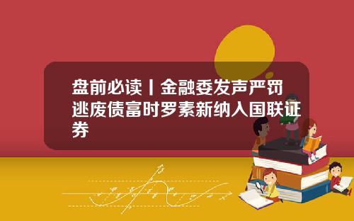 盘前必读丨金融委发声严罚逃废债富时罗素新纳入国联证券