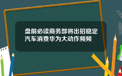 盘前必读商务部将出招稳定汽车消费华为大动作频频