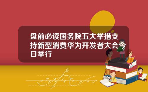 盘前必读国务院五大举措支持新型消费华为开发者大会今日举行