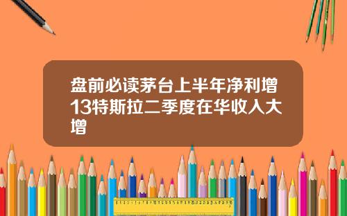 盘前必读茅台上半年净利增13特斯拉二季度在华收入大增
