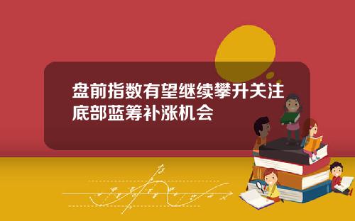 盘前指数有望继续攀升关注底部蓝筹补涨机会