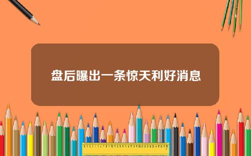 盘后曝出一条惊天利好消息