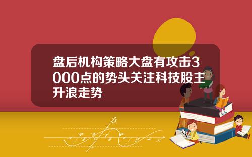 盘后机构策略大盘有攻击3000点的势头关注科技股主升浪走势