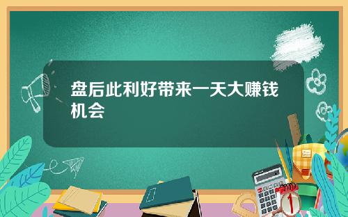 盘后此利好带来一天大赚钱机会