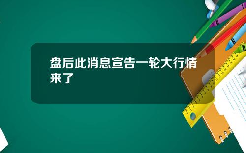 盘后此消息宣告一轮大行情来了