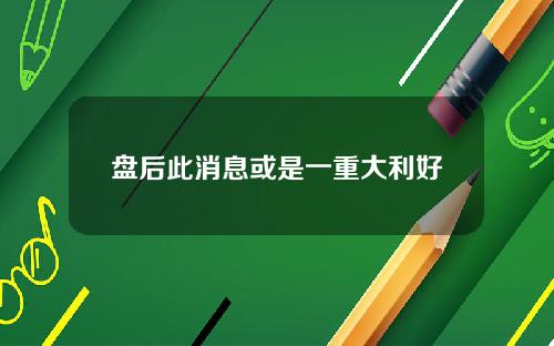 盘后此消息或是一重大利好