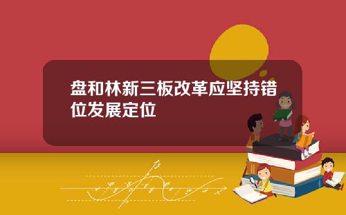 盘和林新三板改革应坚持错位发展定位